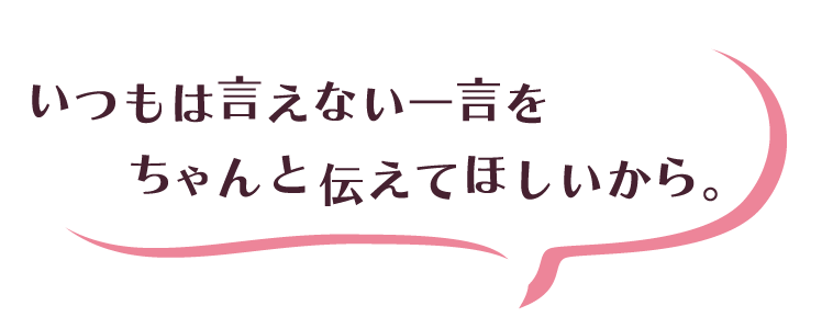 いつもは言えない一言を伝えてほしい