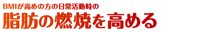 BMIが高めの方の日常活動時の脂肪の燃焼を高める